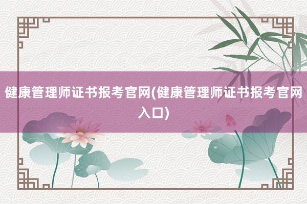 健康管理师证书报考官网(健康管理师证书报考官网入口)