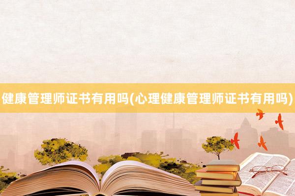 健康管理师证书有用吗(心理健康管理师证书有用吗)