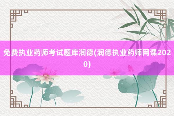 免费执业药师考试题库润德(润德执业药师网课2020)
