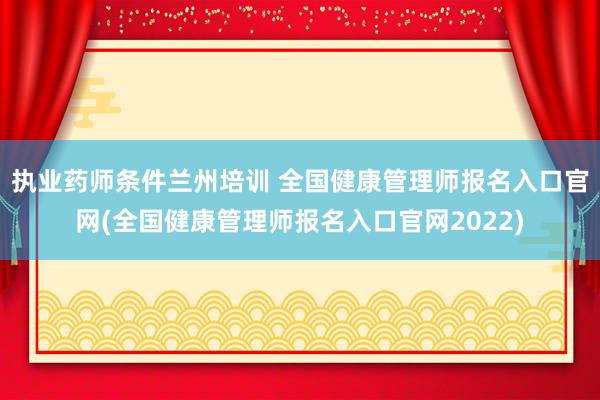 执业药师条件兰州培训 全国健康管理师报名入口官网(全国健康管