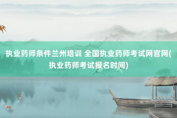 执业药师条件兰州培训 全国执业药师考试网官网(执业药师考试报