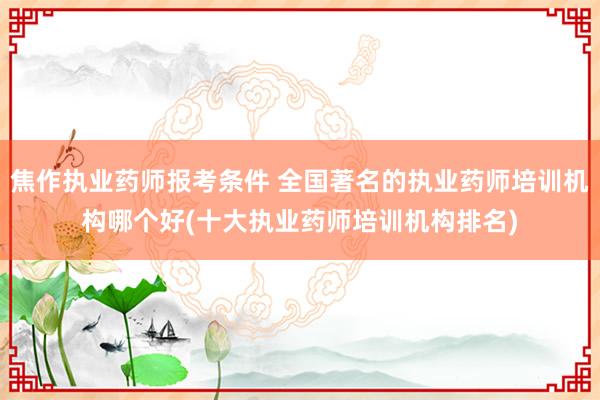 焦作执业药师报考条件 全国著名的执业药师培训机构哪个好(十大