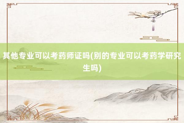 其他专业可以考药师证吗(别的专业可以考药学研究生吗)
