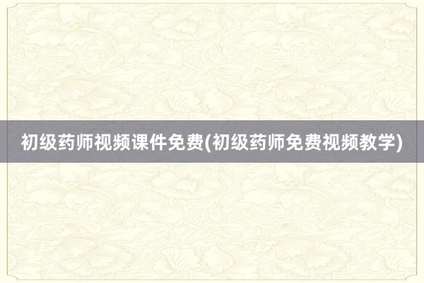 初级药师视频课件免费(初级药师免费视频教学)