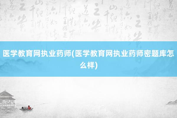 医学教育网执业药师(医学教育网执业药师密题库怎么样)