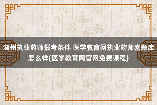 湖州执业药师报考条件 医学教育网执业药师密题库怎么样(医学教