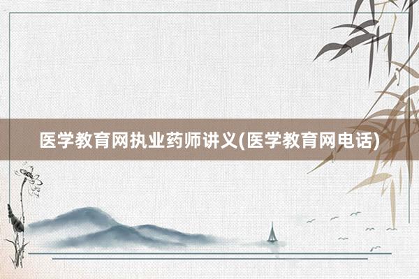 医学教育网执业药师讲义(医学教育网电话)