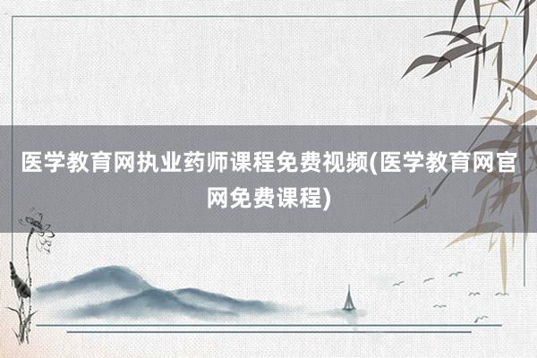医学教育网执业药师课程免费视频(医学教育网官网免费课程)