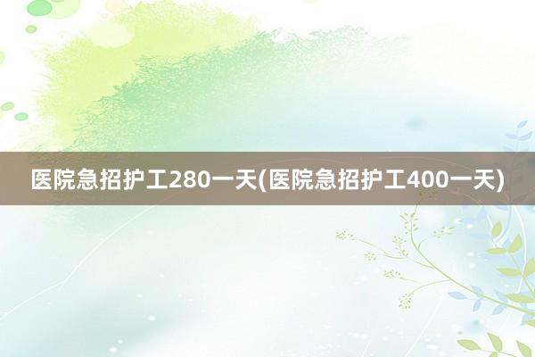 医院急招护工280一天(医院急招护工400一天)