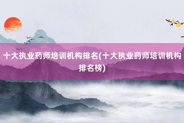 十大执业药师培训机构排名(十大执业药师培训机构排名榜)