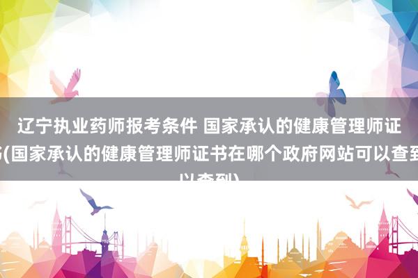 辽宁执业药师报考条件 国家承认的健康管理师证书(国家承认的健