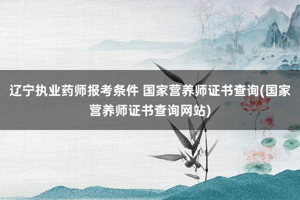 辽宁执业药师报考条件 国家营养师证书查询(国家营养师证书查询