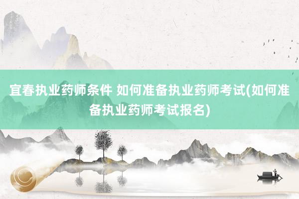 宜春执业药师条件 如何准备执业药师考试(如何准备执业药师考试