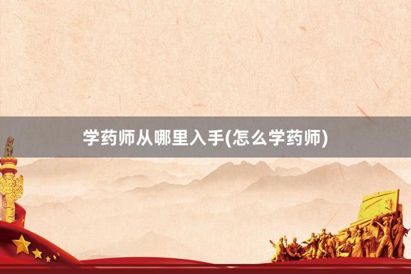 学药师从哪里入手(怎么学药师)