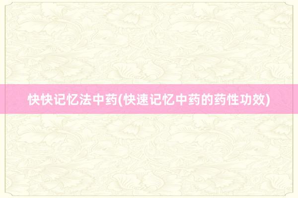 快快记忆法中药(快速记忆中药的药性功效)