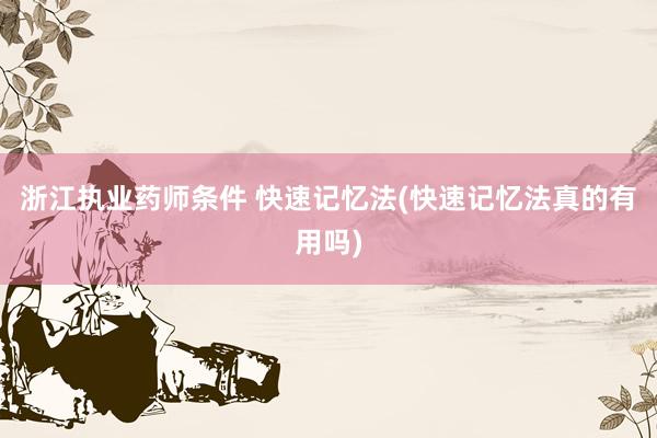 浙江执业药师条件 快速记忆法(快速记忆法真的有用吗)