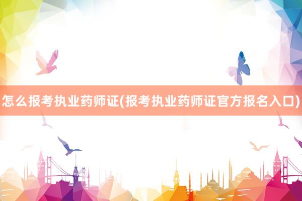 怎么报考执业药师证(报考执业药师证官方报名入口)