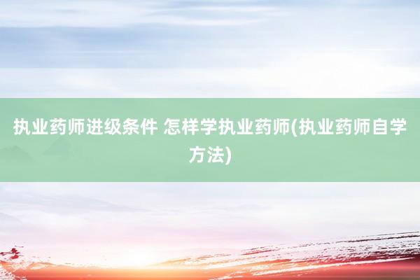 执业药师进级条件 怎样学执业药师(执业药师自学方法)