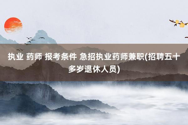 执业 药师 报考条件 急招执业药师兼职(招聘五十多岁退休人员)