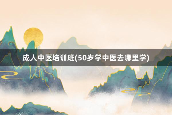 成人中医培训班(50岁学中医去哪里学)
