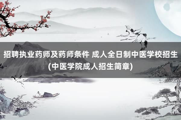 招聘执业药师及药师条件 成人全日制中医学校招生(中医学院成人