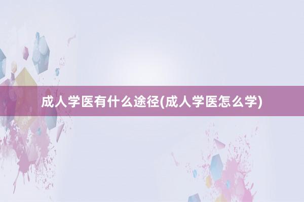 成人学医有什么途径(成人学医怎么学)