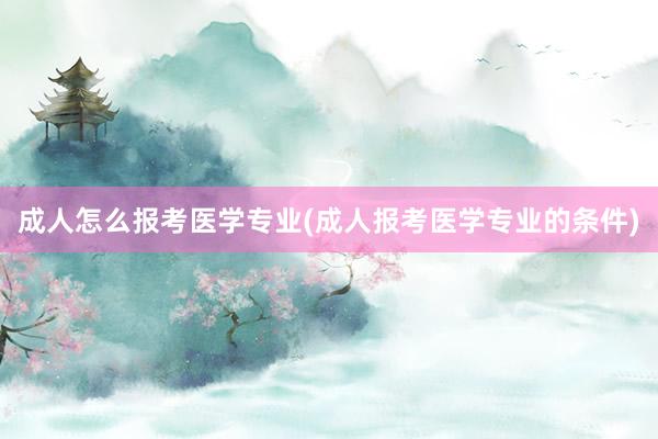成人怎么报考医学专业(成人报考医学专业的条件)