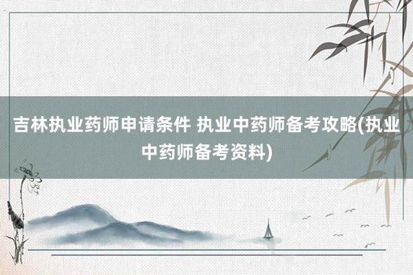 吉林执业药师申请条件 执业中药师备考攻略(执业中药师备考资料