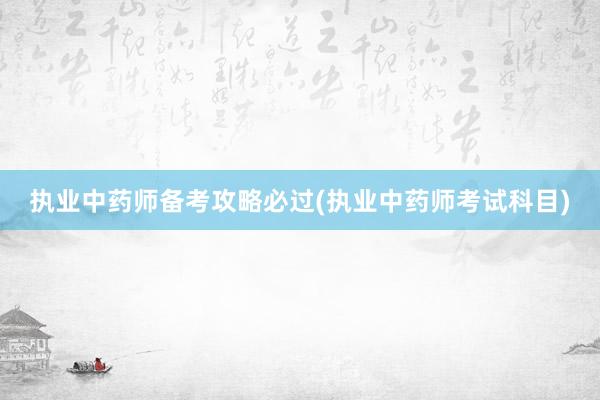执业中药师备考攻略必过(执业中药师考试科目)
