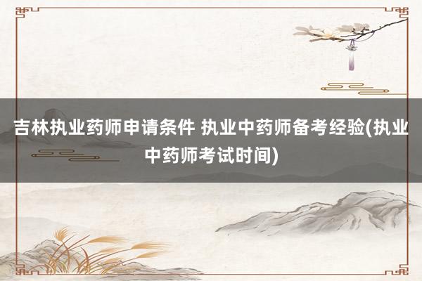 吉林执业药师申请条件 执业中药师备考经验(执业中药师考试时间