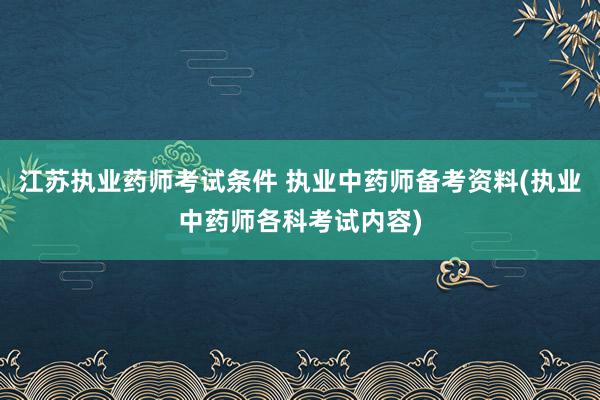 江苏执业药师考试条件 执业中药师备考资料(执业中药师各科考试