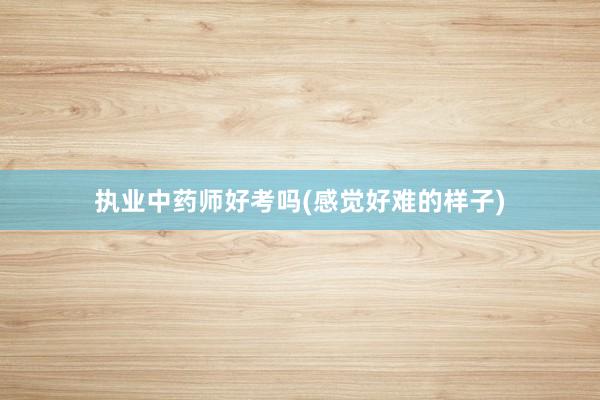 执业中药师好考吗(感觉好难的样子)