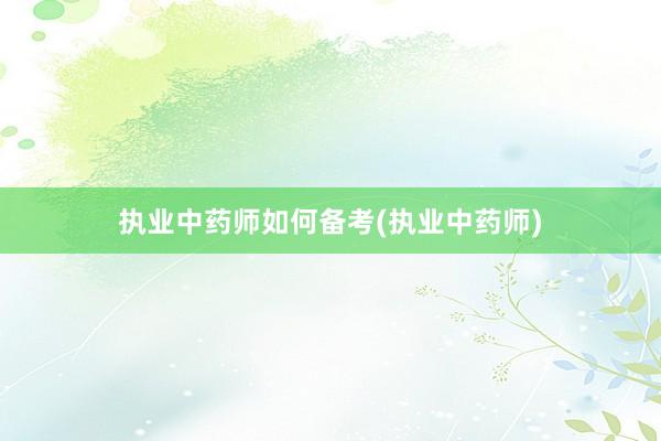 执业中药师如何备考(执业中药师)