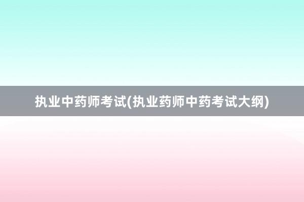 执业中药师考试(执业药师中药考试大纲)