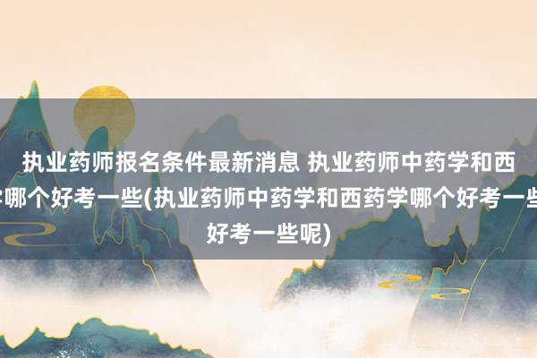 执业药师报名条件最新消息 执业药师中药学和西药学哪个好考一些