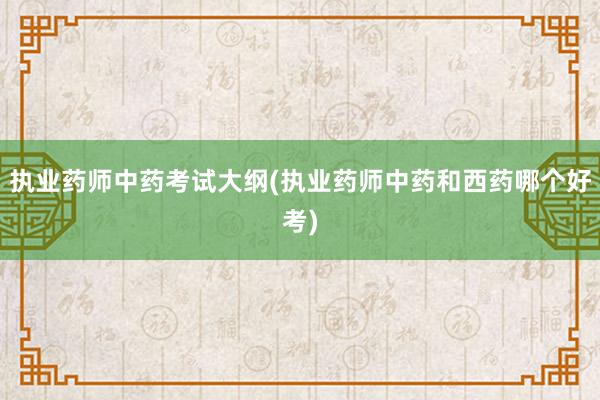 执业药师中药考试大纲(执业药师中药和西药哪个好考)