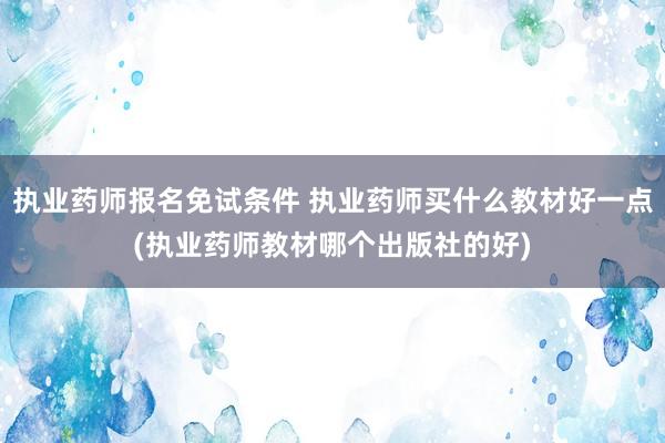 执业药师报名免试条件 执业药师买什么教材