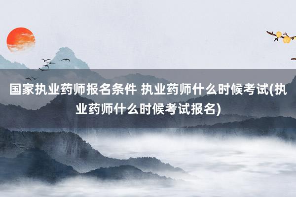 国家执业药师报名条件 执业药师什么时候考试(执业药师什么时候