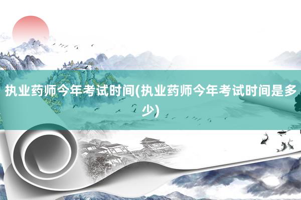执业药师今年考试时间(执业药师今年考试时间是多少)