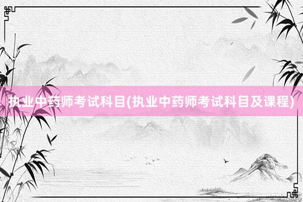 执业中药师考试科目(执业中药师考试科目及课程)