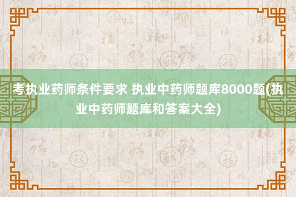 考执业药师条件要求 执业中药师题库8000题(执业中药师题库