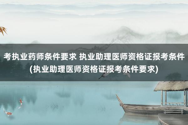 考执业药师条件要求 执业助理医师资格证报考条件(执业助理医师资格证报考条件要求)