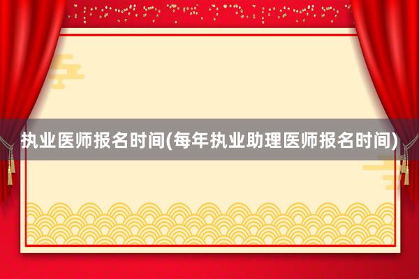 执业医师报名时间(每年执业助理医师报名时间)