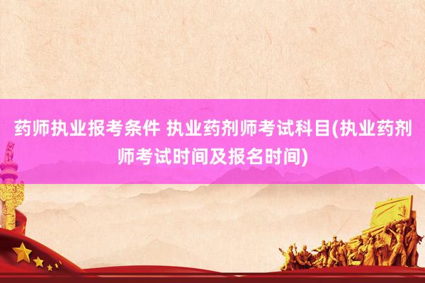 药师执业报考条件 执业药剂师考试科目(执业药剂师考试时间及报