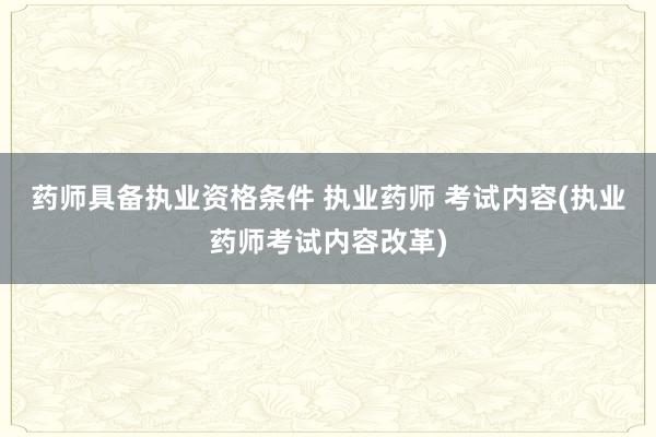 药师具备执业资格条件 执业药师 考试内容(执业药师考试内容改