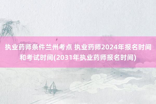 执业药师条件兰州考点 执业药师2024年报名时间和考试时间(