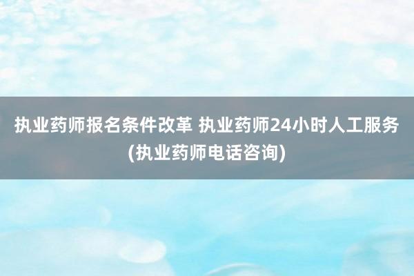 执业药师报名条件改革 执业药师24小时人工服务(执业药师电话