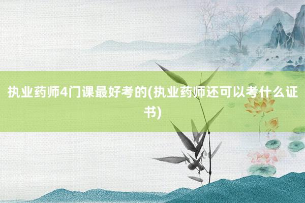 执业药师4门课最好考的(执业药师还可以考什么证书)