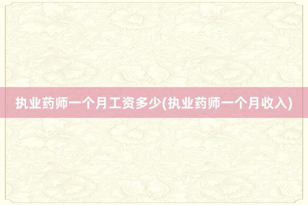 执业药师一个月工资多少(执业药师一个月收入)
