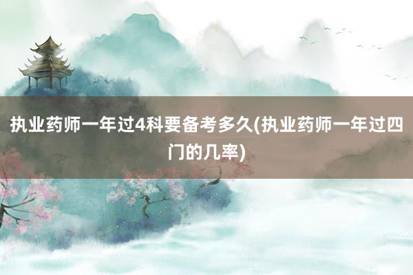 执业药师一年过4科要备考多久(执业药师一年过四门的几率)